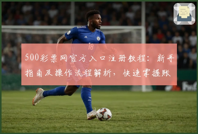 500彩票网官方入口注册教程：新手指南及操作流程解析，快速掌握账号创建与基础功能使用技巧