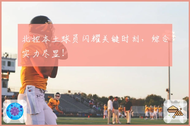 北控本土球员闪耀关键时刻，综合实力尽显！