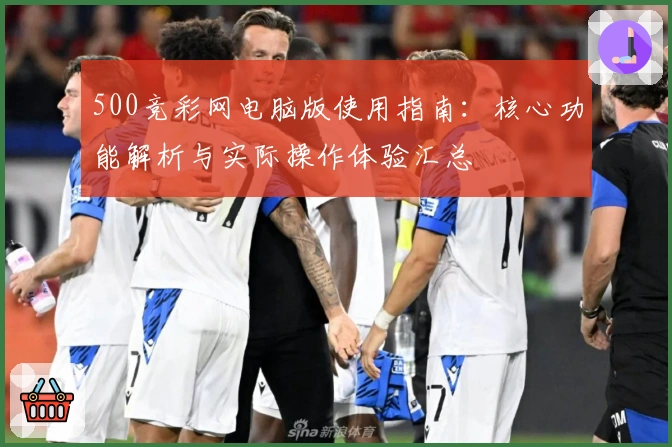 500竞彩网电脑版使用指南:核心功能解析与实际操作体验汇总