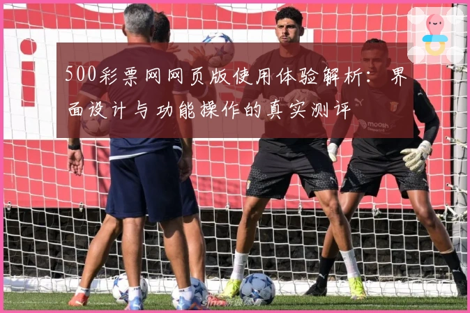 500彩票网网页版使用体验解析：界面设计与功能操作的真实测评
