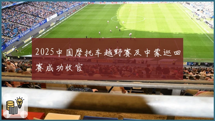 2025中国摩托车越野赛及中蒙巡回赛成功收官