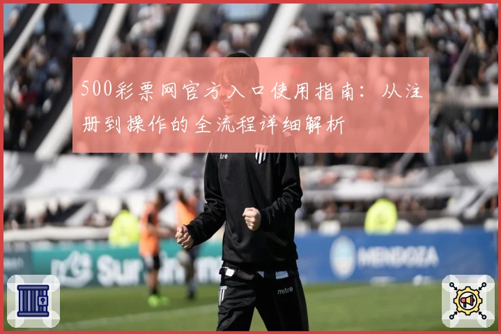 500彩票网官方入口使用指南：从注册到操作的全流程详细解析