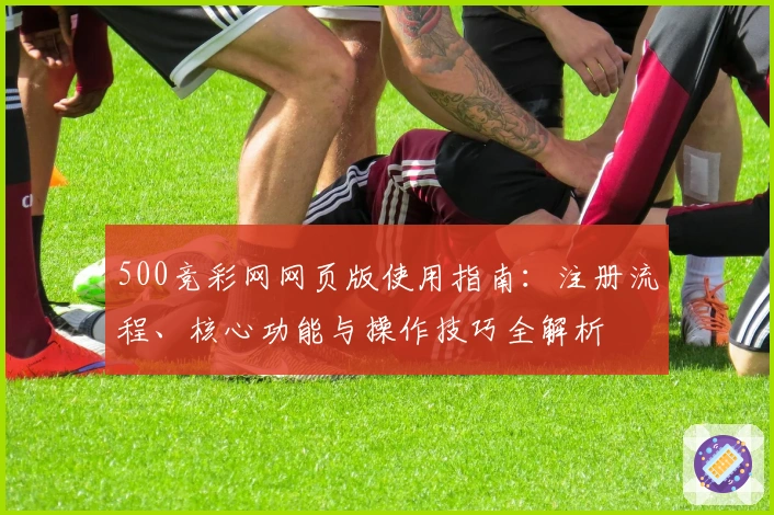 500竞彩网网页版使用指南：注册流程、核心功能与操作技巧全解析