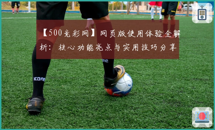 【500竞彩网】网页版使用体验全解析：核心功能亮点与实用技巧分享