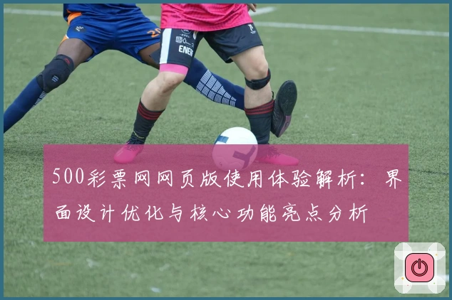 500彩票网网页版使用体验解析：界面设计优化与核心功能亮点分析
