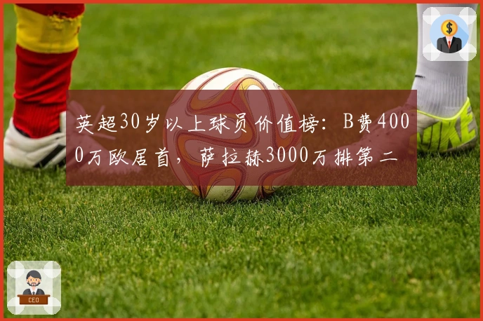 英超30岁以上球员价值榜：B费4000万欧居首，萨拉赫3000万排第二