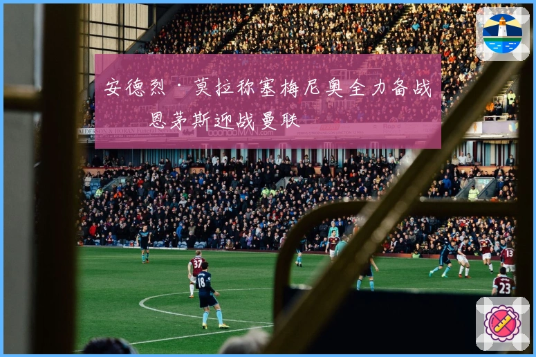 安德烈·莫拉称塞梅尼奥全力备战伯恩茅斯迎战曼联