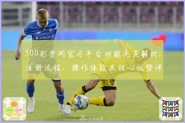500彩票网官方平台功能亮点解析：注册流程、操作体验及核心优势详解