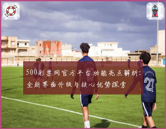 500彩票网官方平台功能亮点解析：全新界面升级与核心优势探索