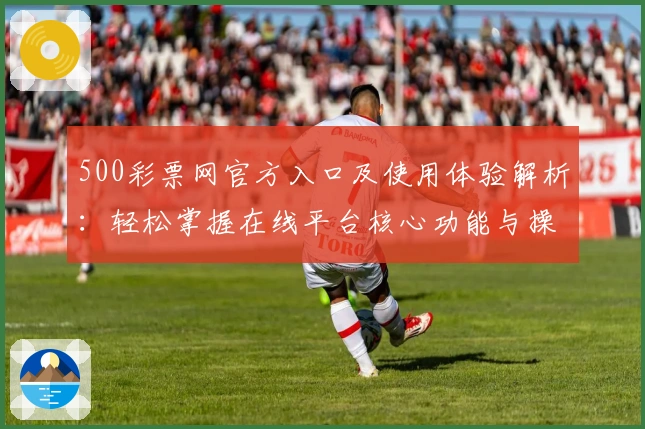 500彩票网官方入口及使用体验解析:轻松掌握在线平台核心功能与操作技巧