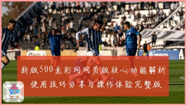 新版500竞彩网网页版核心功能解析：使用技巧分享与操作体验完整版解析