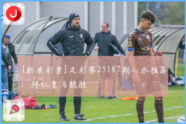 [新浪彩票]足彩第25187期心水推荐：拜仁皇马稳胜