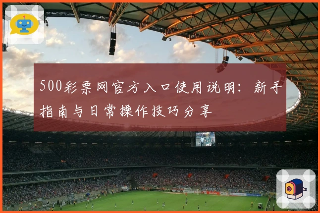 500彩票网官方入口使用说明：新手指南与日常操作技巧分享