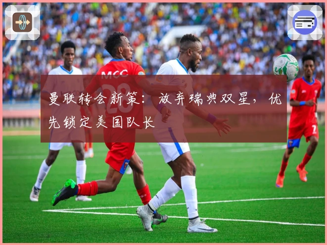 曼联转会新策：放弃瑞典双星，优先锁定美国队长