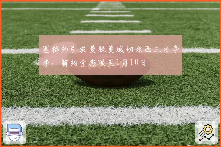 塞梅约引发曼联曼城切尔西三方争夺，解约金期限至1月10日
