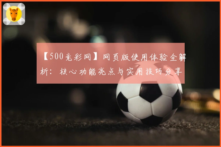 【500竞彩网】网页版使用体验全解析:核心功能亮点与实用技巧分享