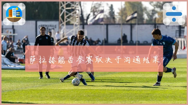 萨拉赫能否参赛取决于沟通结果