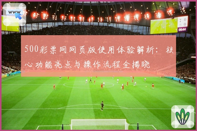 500彩票网网页版使用体验解析：核心功能亮点与操作流程全揭晓