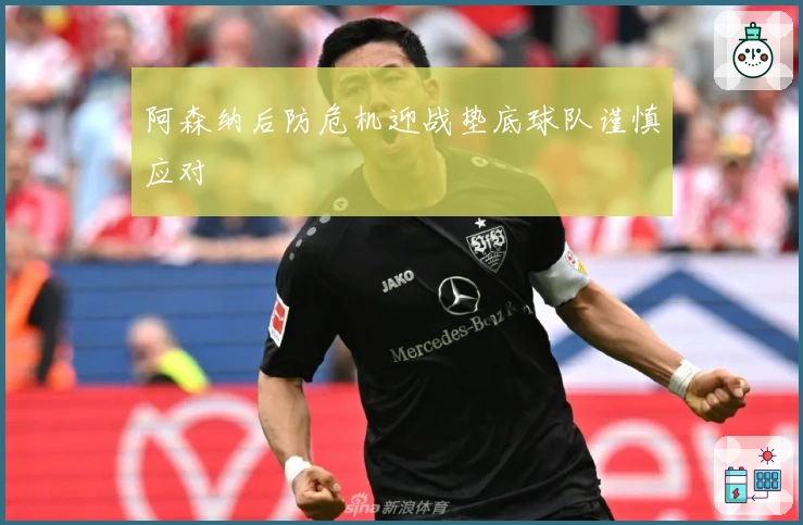 阿森纳后防危机迎战垫底球队谨慎应对