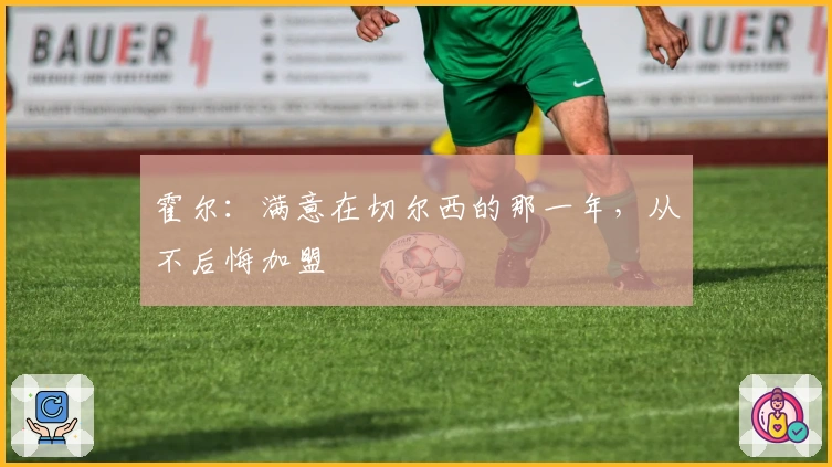 霍尔：满意在切尔西的那一年，从不后悔加盟