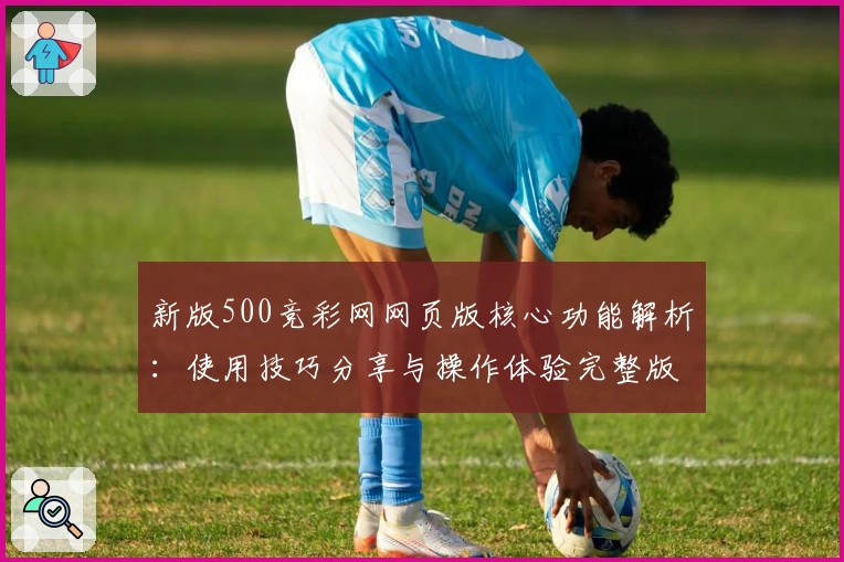 新版500竞彩网网页版核心功能解析：使用技巧分享与操作体验完整版解析