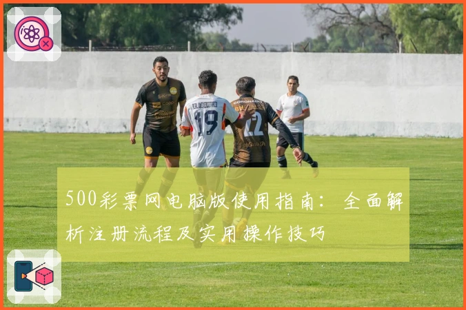 500彩票网电脑版使用指南：全面解析注册流程及实用操作技巧