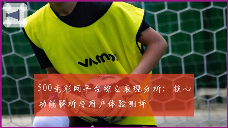 500竞彩网平台综合表现分析:核心功能解析与用户体验测评