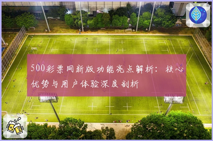 500彩票网新版功能亮点解析:核心优势与用户体验深度剖析