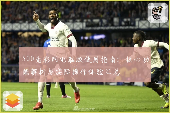 500竞彩网电脑版使用指南：核心功能解析与实际操作体验汇总