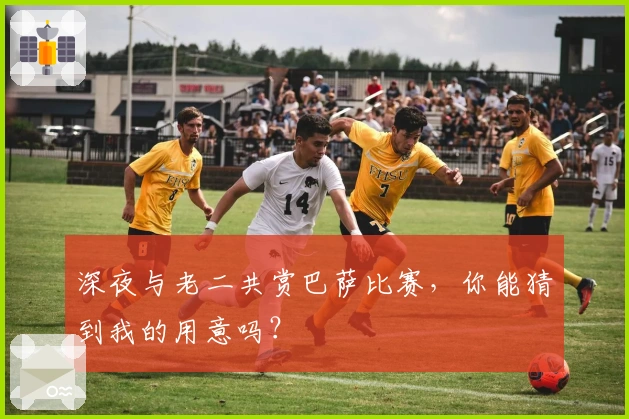 深夜与老二共赏巴萨比赛，你能猜到我的用意吗？