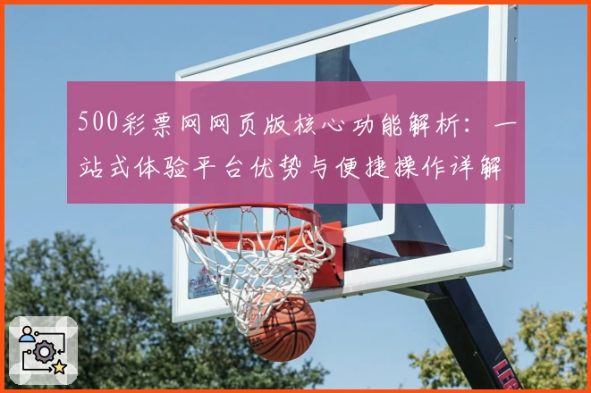 500彩票网网页版核心功能解析:一站式体验平台优势与便捷操作详解
