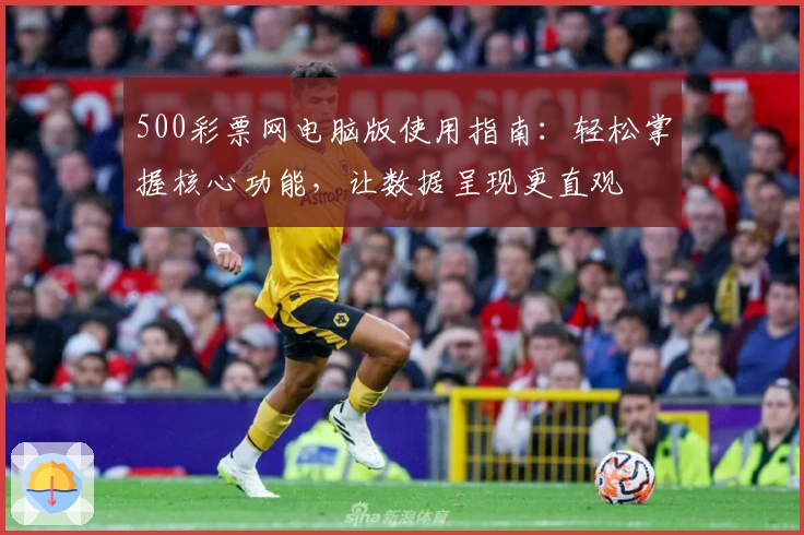 500彩票网电脑版使用指南：轻松掌握核心功能，让数据呈现更直观