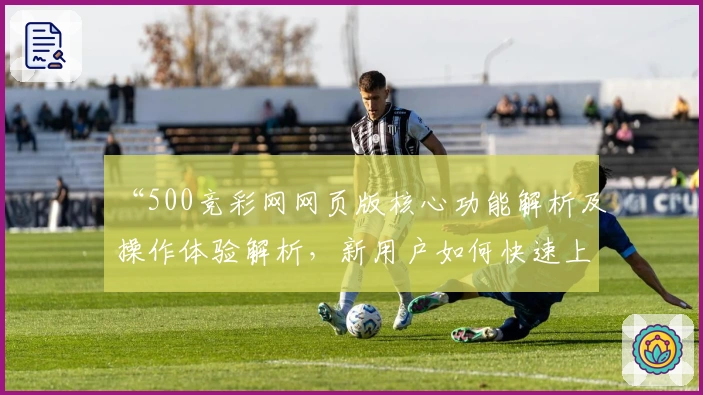 “500竞彩网网页版核心功能解析及操作体验解析，新用户如何快速上手？”