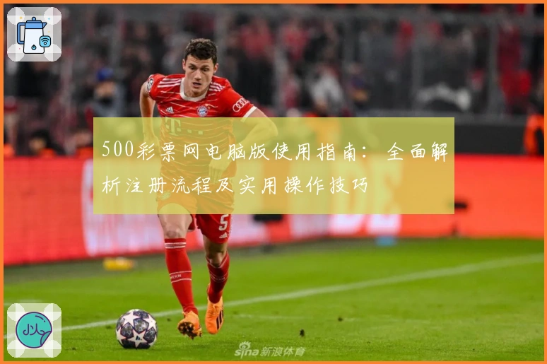 500彩票网电脑版使用指南:全面解析注册流程及实用操作技巧