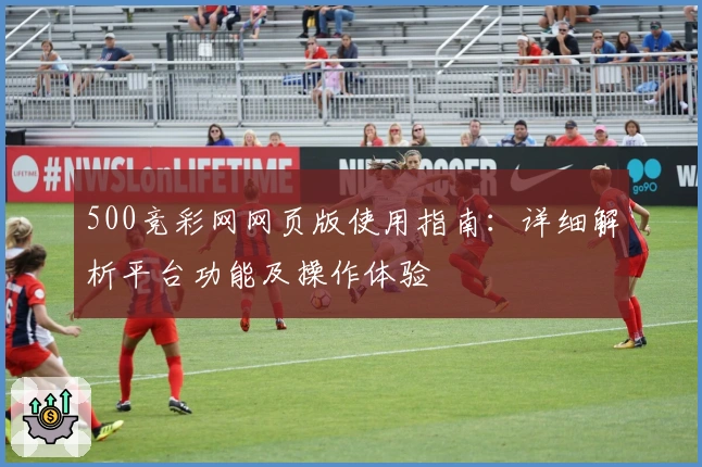 500竞彩网网页版使用指南：详细解析平台功能及操作体验
