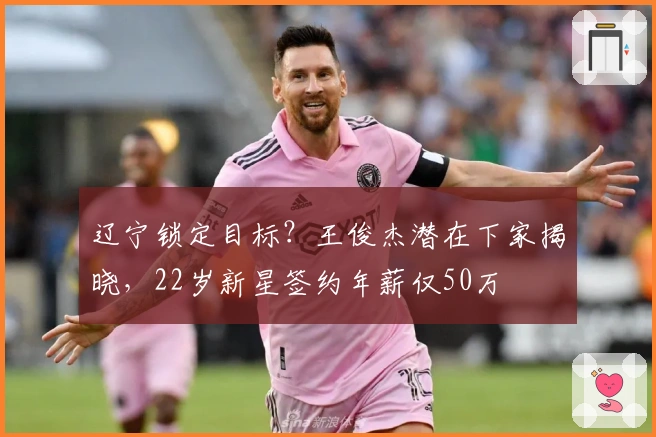 辽宁锁定目标?王俊杰潜在下家揭晓,22岁新星签约年薪仅50万