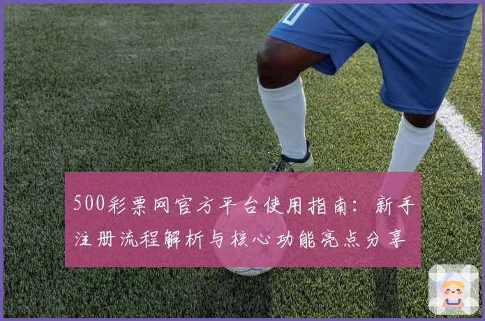 500彩票网官方平台使用指南：新手注册流程解析与核心功能亮点分享