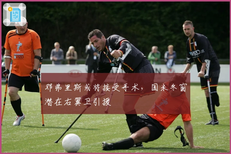 邓弗里斯或将接受手术，国米冬窗潜在右翼卫引援