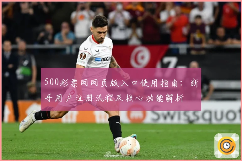 500彩票网网页版入口使用指南:新手用户注册流程及核心功能解析
