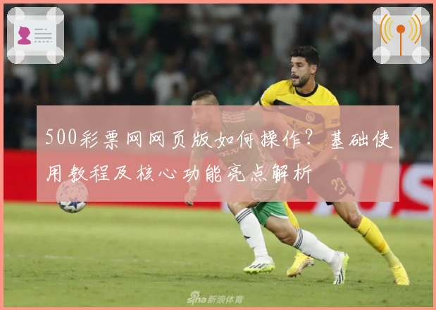 500彩票网网页版如何操作？基础使用教程及核心功能亮点解析