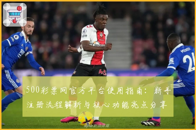 500彩票网官方平台使用指南:新手注册流程解析与核心功能亮点分享