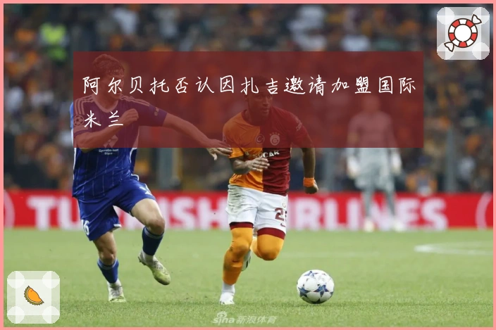 阿尔贝托否认因扎吉邀请加盟国际米兰