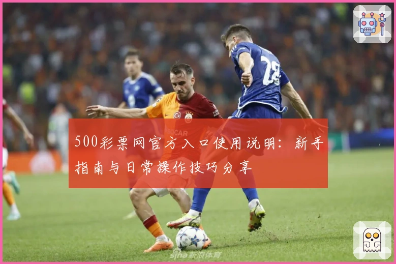 500彩票网官方入口使用说明：新手指南与日常操作技巧分享