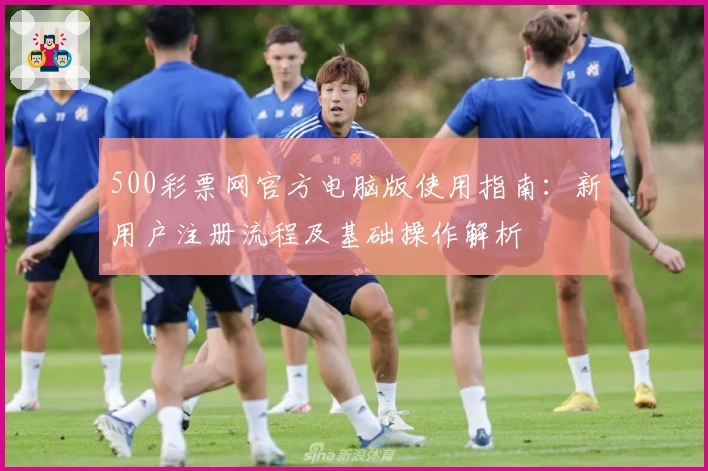 500彩票网官方电脑版使用指南：新用户注册流程及基础操作解析