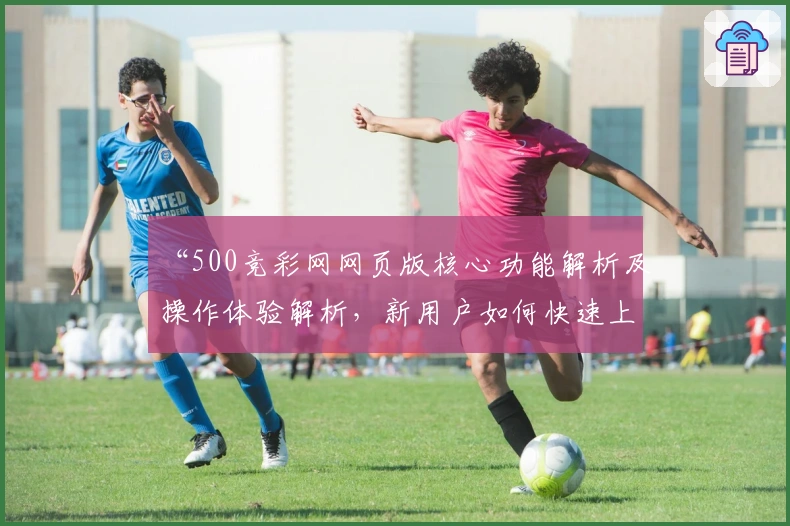 “500竞彩网网页版核心功能解析及操作体验解析，新用户如何快速上手？”