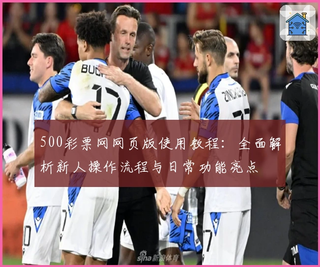 500彩票网网页版使用教程：全面解析新人操作流程与日常功能亮点